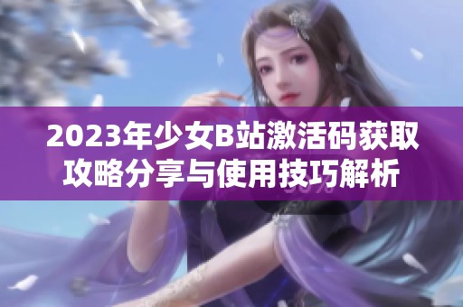 2023年少女B站激活码获取攻略分享与使用技巧解析