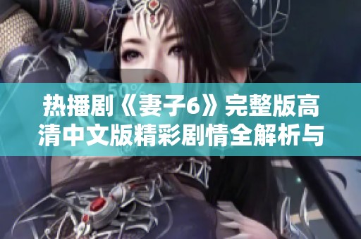 热播剧《妻子6》完整版高清中文版精彩剧情全解析与观看指南