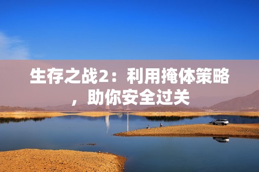 生存之战2：利用掩体策略，助你安全过关