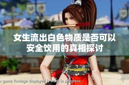 女生流出白色物质是否可以安全饮用的真相探讨