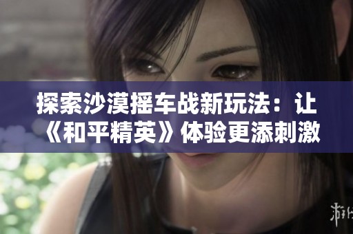 探索沙漠摇车战新玩法：让《和平精英》体验更添刺激与乐趣
