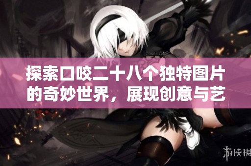 探索口咬二十八个独特图片的奇妙世界，展现创意与艺术之美