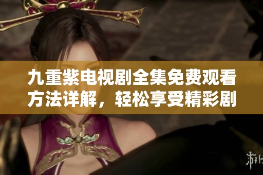 九重紫电视剧全集免费观看方法详解，轻松享受精彩剧情