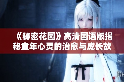 《秘密花园》高清国语版揭秘童年心灵的治愈与成长故事