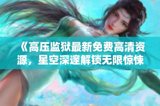 《高压监狱最新免费高清资源，星空深邃解锁无限惊悚体验》