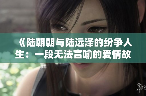 《陆朝朝与陆远泽的纷争人生：一段无法言喻的爱情故事》