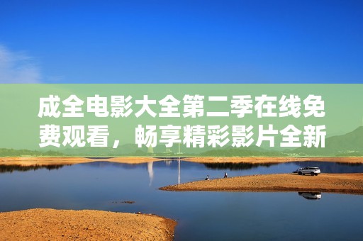 成全电影大全第二季在线免费观看，畅享精彩影片全新体验