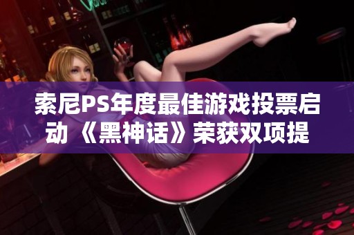 索尼PS年度最佳游戏投票启动 《黑神话》荣获双项提名称号