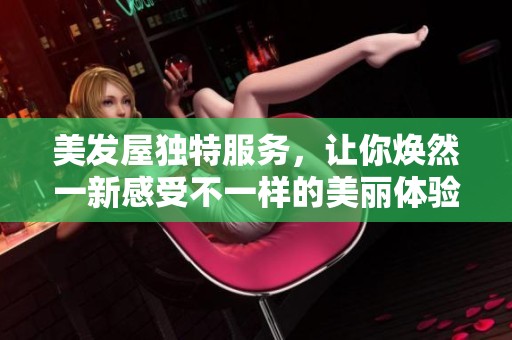美发屋独特服务，让你焕然一新感受不一样的美丽体验