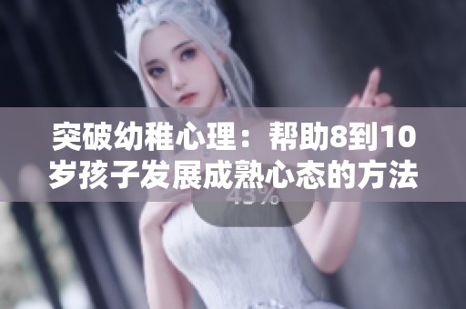 突破幼稚心理：帮助8到10岁孩子发展成熟心态的方法