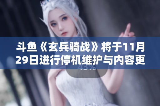 斗鱼《玄兵骑战》将于11月29日进行停机维护与内容更新公告