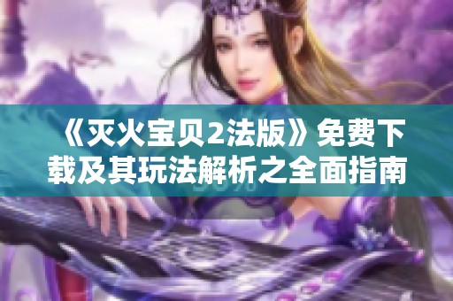 《灭火宝贝2法版》免费下载及其玩法解析之全面指南