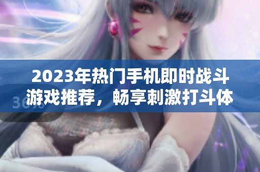 2023年热门手机即时战斗游戏推荐，畅享刺激打斗体验