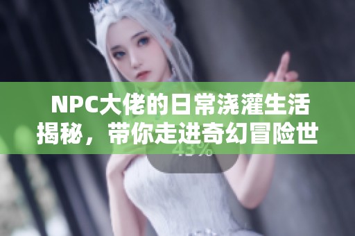  NPC大佬的日常浇灌生活揭秘，带你走进奇幻冒险世界