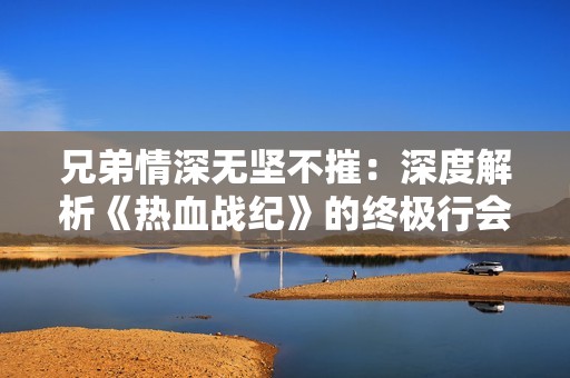 兄弟情深无坚不摧：深度解析《热血战纪》的终极行会战模式与策略