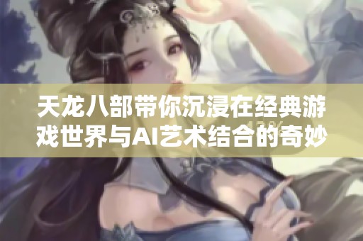天龙八部带你沉浸在经典游戏世界与AI艺术结合的奇妙旅程中