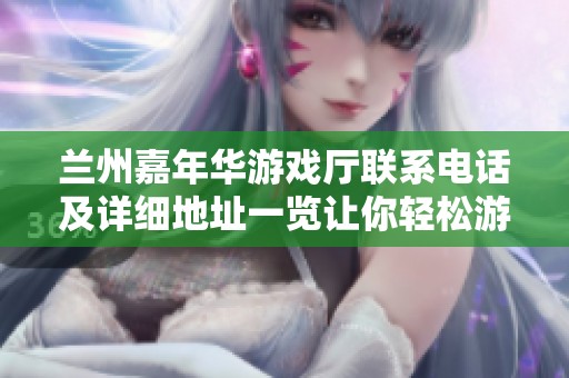 兰州嘉年华游戏厅联系电话及详细地址一览让你轻松游玩