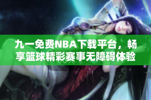 九一免费NBA下载平台，畅享篮球精彩赛事无障碍体验