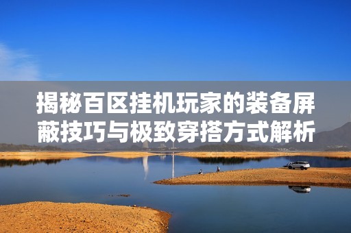 揭秘百区挂机玩家的装备屏蔽技巧与极致穿搭方式解析