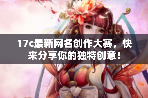 17c最新网名创作大赛，快来分享你的独特创意！