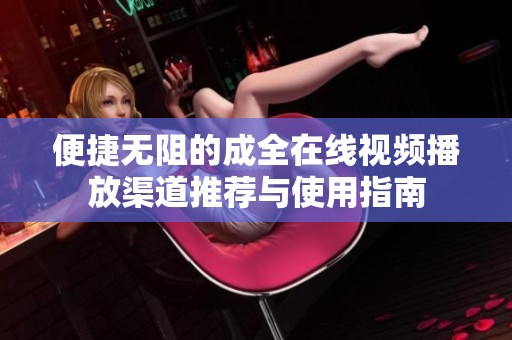 便捷无阻的成全在线视频播放渠道推荐与使用指南