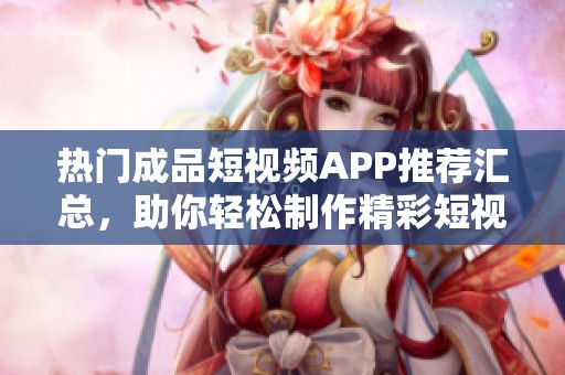 热门成品短视频APP推荐汇总，助你轻松制作精彩短视频
