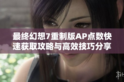 最终幻想7重制版AP点数快速获取攻略与高效技巧分享