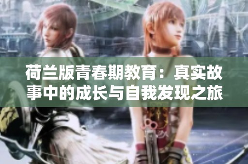 荷兰版青春期教育：真实故事中的成长与自我发现之旅