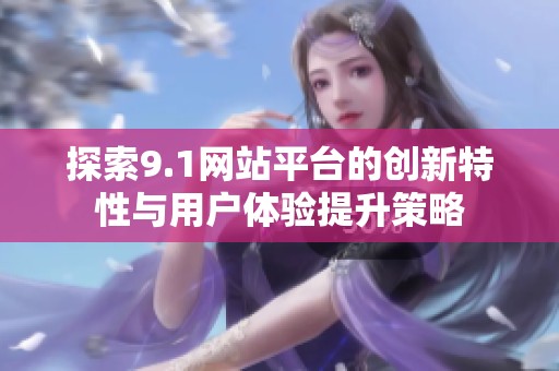 探索9.1网站平台的创新特性与用户体验提升策略