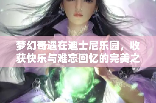 梦幻奇遇在迪士尼乐园，收获快乐与难忘回忆的完美之旅