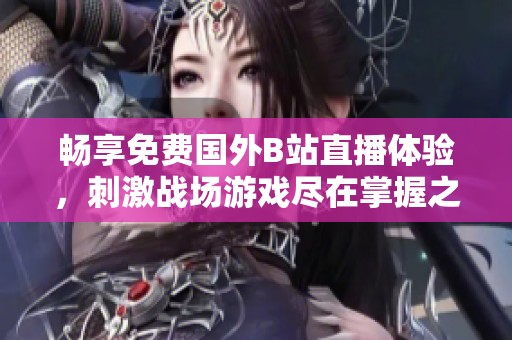 畅享免费国外B站直播体验，刺激战场游戏尽在掌握之中