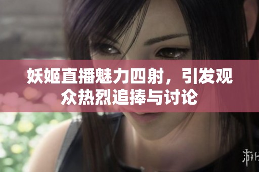 妖姬直播魅力四射，引发观众热烈追捧与讨论