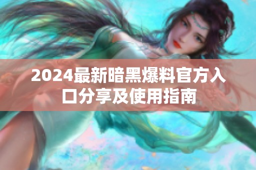 2024最新暗黑爆料官方入口分享及使用指南