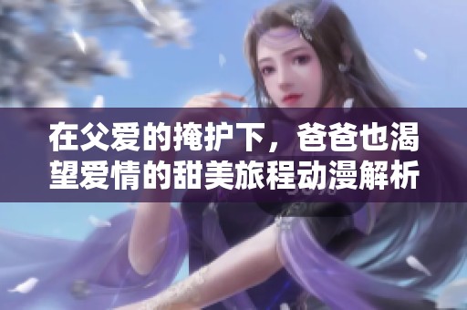 在父爱的掩护下，爸爸也渴望爱情的甜美旅程动漫解析