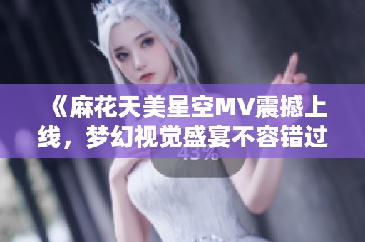 《麻花天美星空MV震撼上线，梦幻视觉盛宴不容错过》