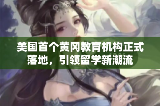 美国首个黄冈教育机构正式落地，引领留学新潮流