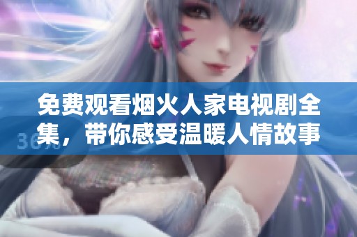 免费观看烟火人家电视剧全集，带你感受温暖人情故事