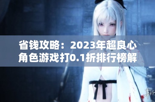 省钱攻略：2023年超良心角色游戏打0.1折排行榜解析