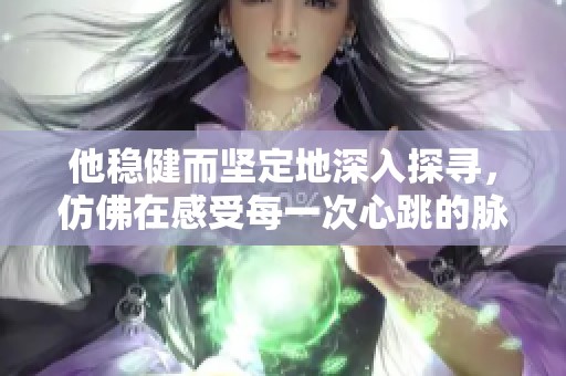 他稳健而坚定地深入探寻，仿佛在感受每一次心跳的脉动