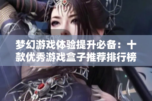 梦幻游戏体验提升必备：十款优秀游戏盒子推荐排行榜