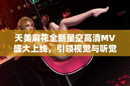 天美麻花全新星空高清MV盛大上线，引领视觉与听觉的双重盛宴