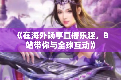 《在海外畅享直播乐趣，B站带你与全球互动》