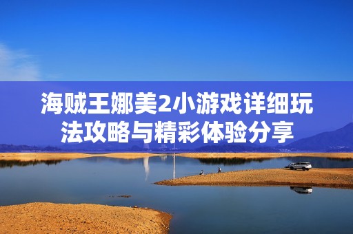 海贼王娜美2小游戏详细玩法攻略与精彩体验分享