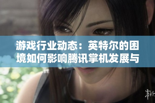 游戏行业动态：英特尔的困境如何影响腾讯掌机发展与任天堂的竞争