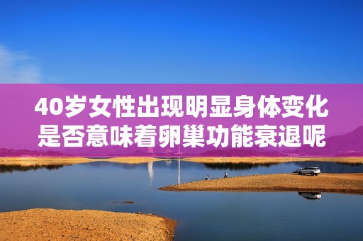 40岁女性出现明显身体变化是否意味着卵巢功能衰退呢
