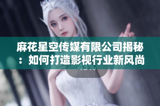 麻花星空传媒有限公司揭秘：如何打造影视行业新风尚