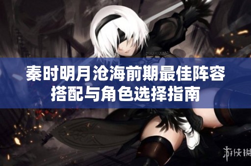 秦时明月沧海前期最佳阵容搭配与角色选择指南