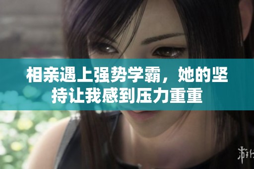 相亲遇上强势学霸，她的坚持让我感到压力重重