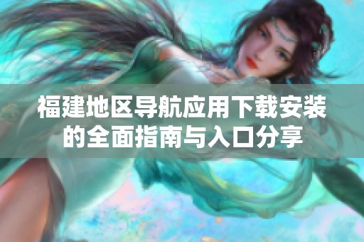 福建地区导航应用下载安装的全面指南与入口分享