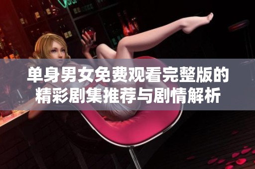 单身男女免费观看完整版的精彩剧集推荐与剧情解析